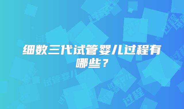细数三代试管婴儿过程有哪些？