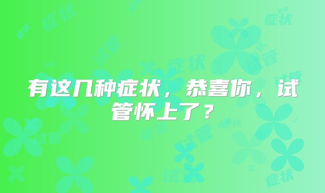 有这几种症状，恭喜你，试管怀上了？