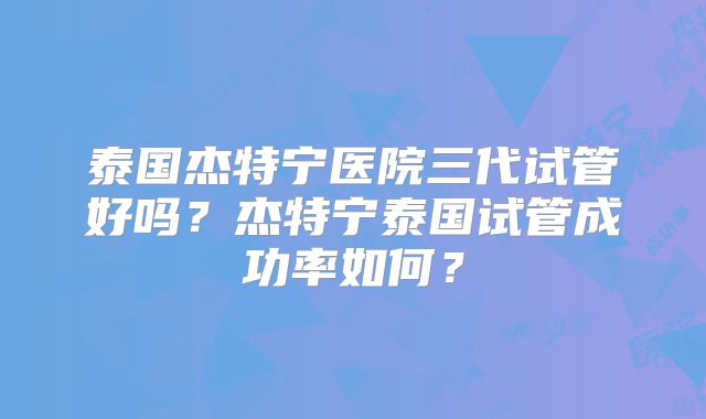 泰国杰特宁医院三代试管好吗？杰特宁泰国试管成功率如何？