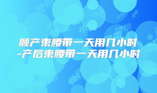 顺产束腰带一天用几小时-产后束腰带一天用几小时
