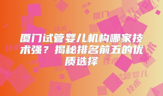 厦门试管婴儿机构哪家技术强？揭秘排名前五的优质选择