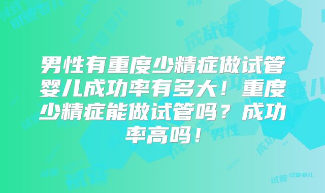 男性有重度少精症做试管婴儿成功率有多大!重度少精症能做试管吗?成功率高吗!