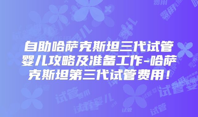 自助哈萨克斯坦三代试管婴儿攻略及准备工作-哈萨克斯坦第三代试管费用!