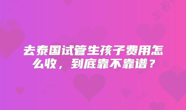 去泰国试管生孩子费用怎么收，到底靠不靠谱？