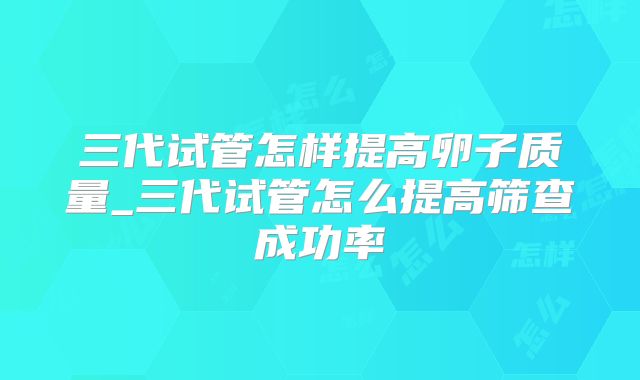 三代试管怎样提高卵子质量_三代试管怎么提高筛查成功率