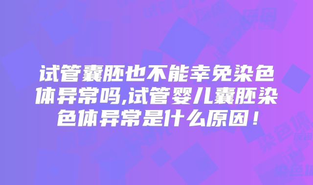 试管囊胚也不能幸免染色体异常吗,试管婴儿囊胚染色体异常是什么原因！