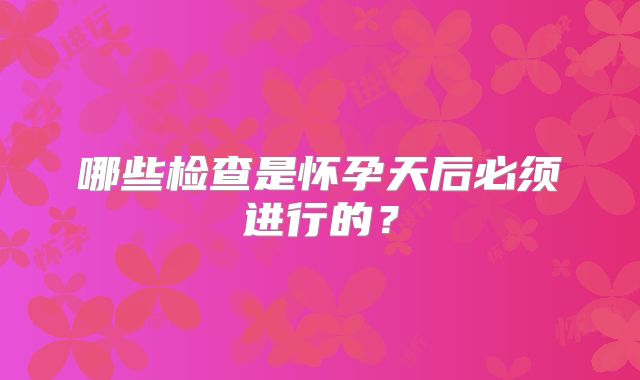 哪些检查是怀孕天后必须进行的?