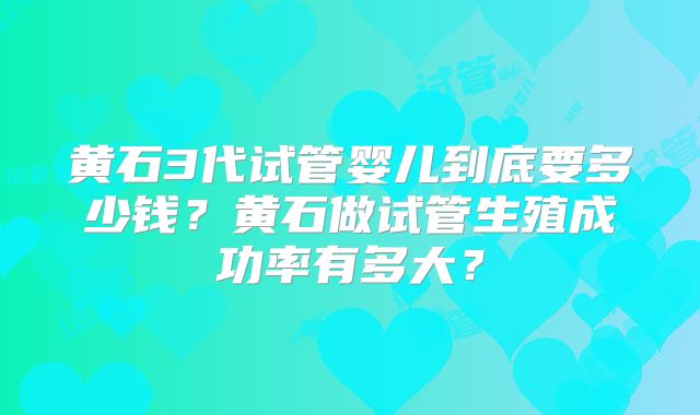 黄石3代试管婴儿到底要多少钱?黄石做试管生殖成功率有多大?