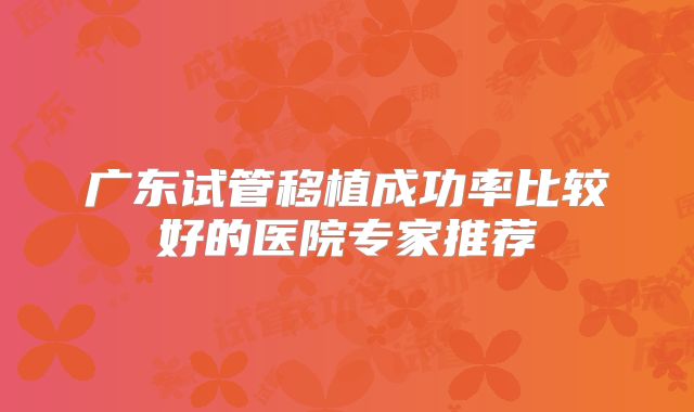 广东试管移植成功率比较好的医院专家推荐