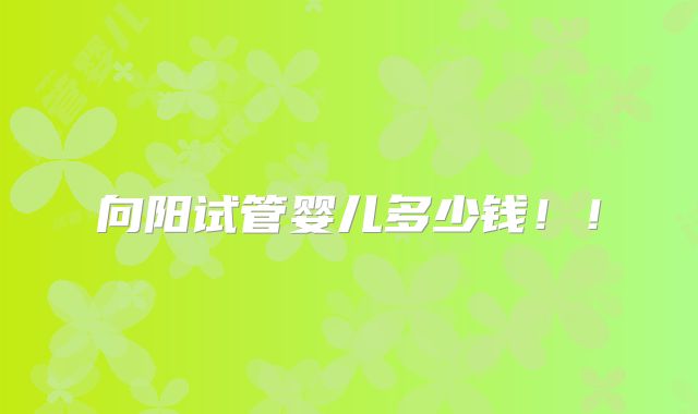 向阳试管婴儿多少钱!!