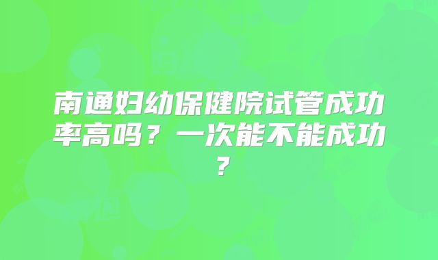 南通妇幼保健院试管成功率高吗？一次能不能成功？