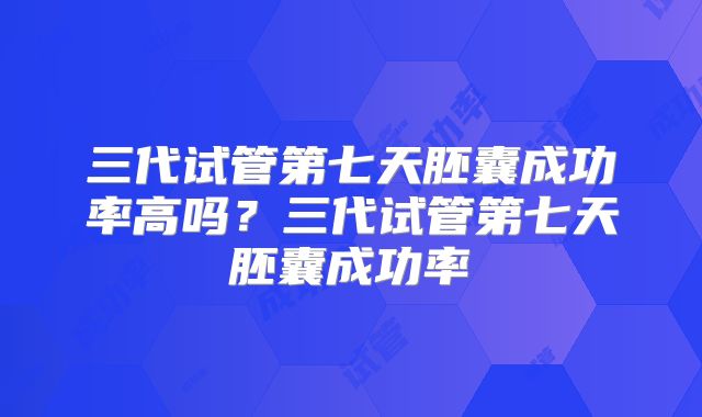 三代试管第七天胚囊成功率高吗?三代试管第七天胚囊成功率