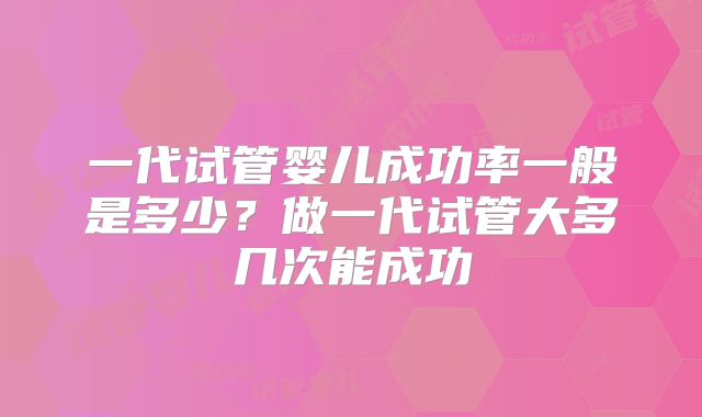 一代试管婴儿成功率一般是多少？做一代试管大多几次能成功