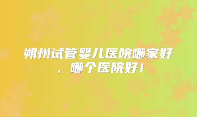 朔州试管婴儿医院哪家好,哪个医院好!