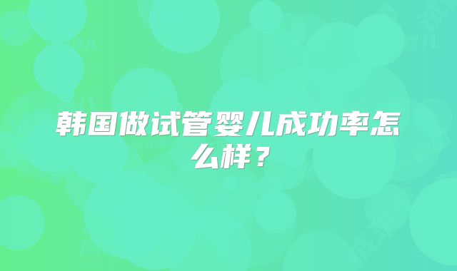 韩国做试管婴儿成功率怎么样？