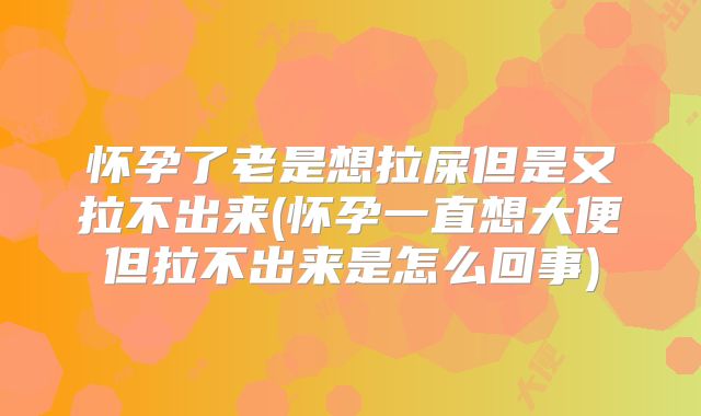 怀孕了老是想拉屎但是又拉不出来(怀孕一直想大便但拉不出来是怎么回事)