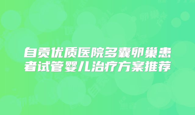 自贡优质医院多囊卵巢患者试管婴儿治疗方案推荐
