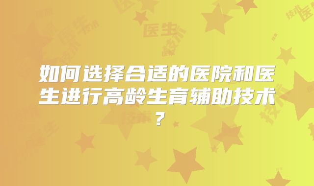 如何选择合适的医院和医生进行高龄生育辅助技术?