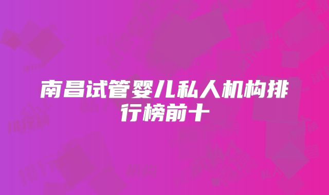 南昌试管婴儿私人机构排行榜前十