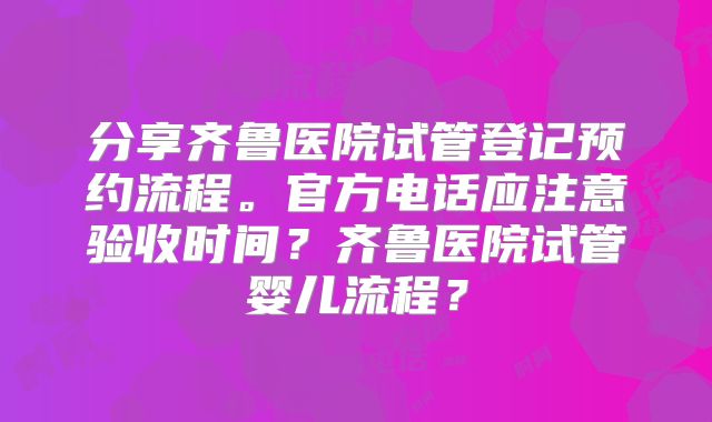 分享齐鲁医院试管登记预约流程。官方电话应注意验收时间?齐鲁医院试管婴儿流程?