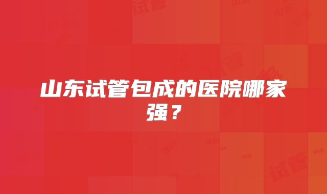 山东试管包成的医院哪家强?