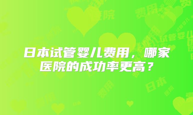 日本试管婴儿费用，哪家医院的成功率更高？