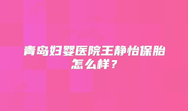 青岛妇婴医院王静怡保胎怎么样？