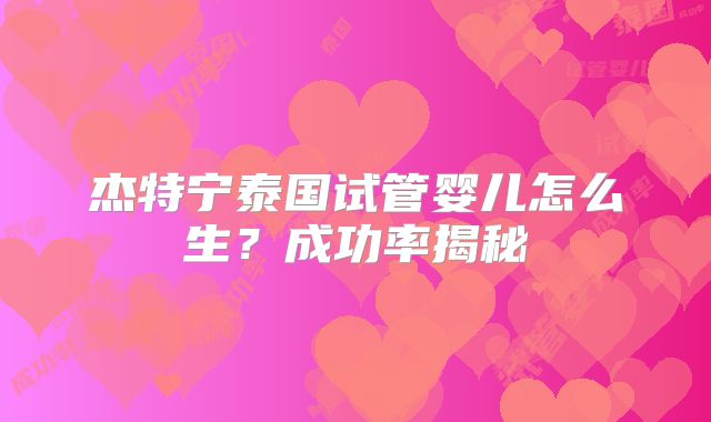 杰特宁泰国试管婴儿怎么生?成功率揭秘