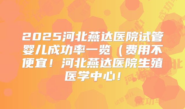2025河北燕达医院试管婴儿成功率一览（费用不便宜！河北燕达医院生殖医学中心！