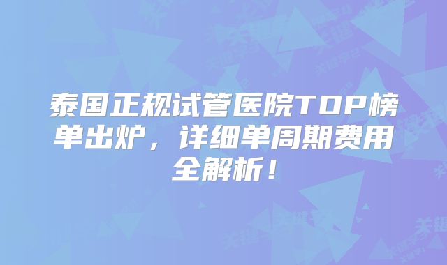泰国正规试管医院TOP榜单出炉,详细单周期费用全解析!