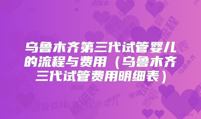 乌鲁木齐第三代试管婴儿的流程与费用(乌鲁木齐三代试管费用明细表)