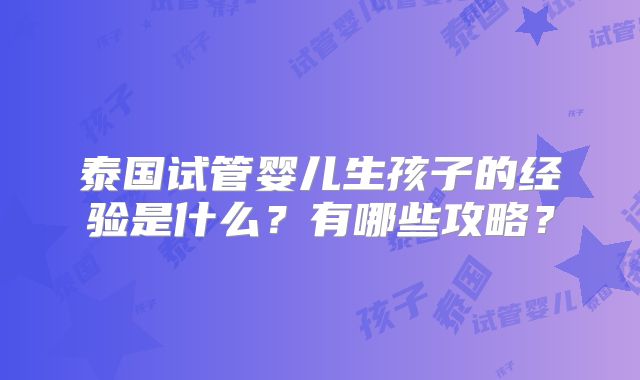 泰国试管婴儿生孩子的经验是什么？有哪些攻略？