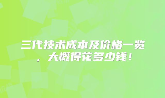 三代技术成本及价格一览，大概得花多少钱！