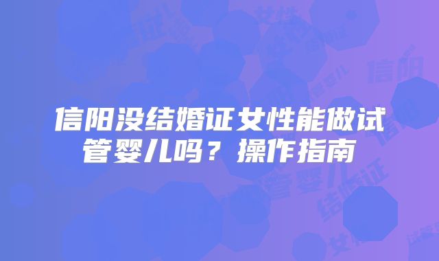 信阳没结婚证女性能做试管婴儿吗？操作指南