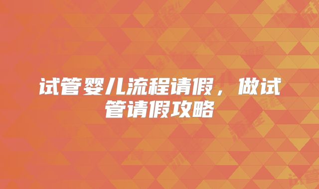 试管婴儿流程请假，做试管请假攻略