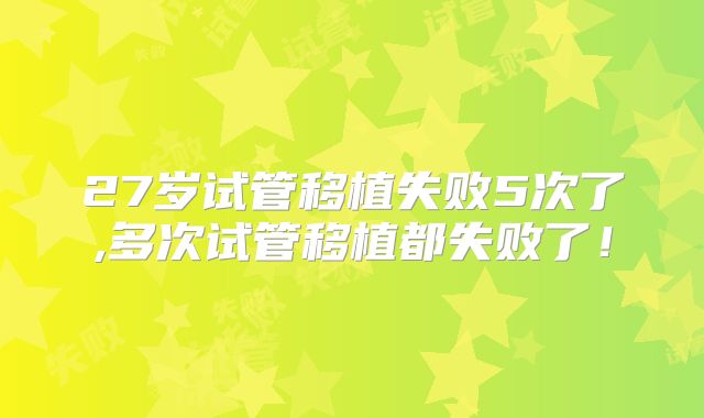 27岁试管移植失败5次了,多次试管移植都失败了！