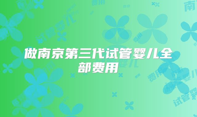 做南京第三代试管婴儿全部费用