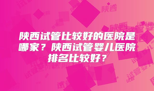 陕西试管比较好的医院是哪家？陕西试管婴儿医院排名比较好？