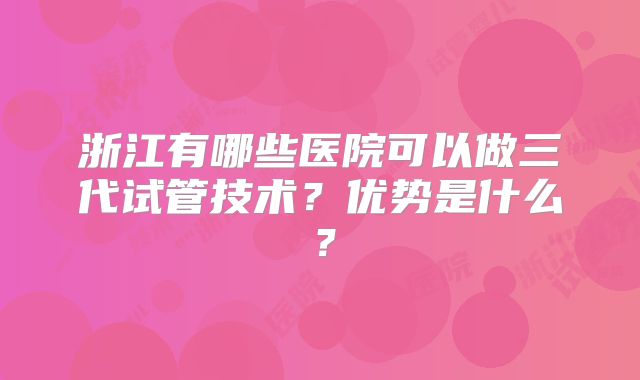 浙江有哪些医院可以做三代试管技术?优势是什么?