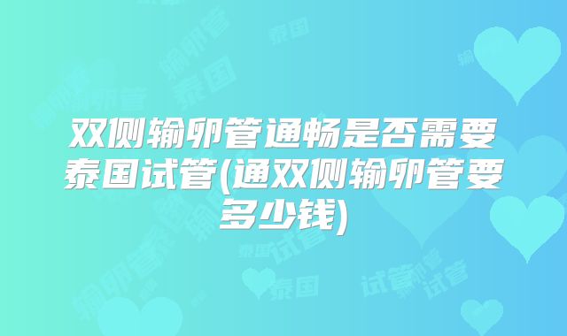 双侧输卵管通畅是否需要泰国试管(通双侧输卵管要多少钱)
