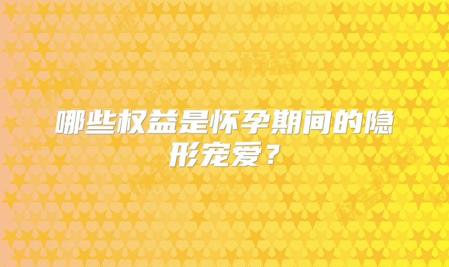 哪些权益是怀孕期间的隐形宠爱？