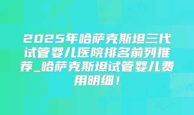 2025年哈萨克斯坦三代试管婴儿医院排名前列推荐_哈萨克斯坦试管婴儿费用明细！