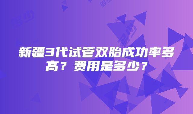 新疆3代试管双胎成功率多高？费用是多少？