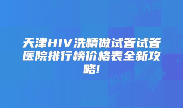 天津HIV洗精做试管试管医院排行榜价格表全新攻略!