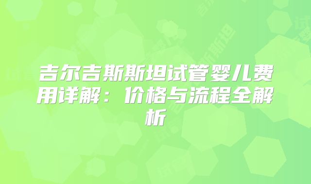 吉尔吉斯斯坦试管婴儿费用详解:价格与流程全解析