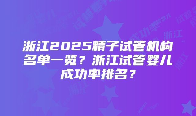 浙江2025精子试管机构名单一览?浙江试管婴儿成功率排名?