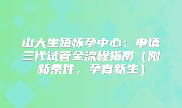 山大生殖怀孕中心：申请三代试管全流程指南（附新条件，孕育新生）