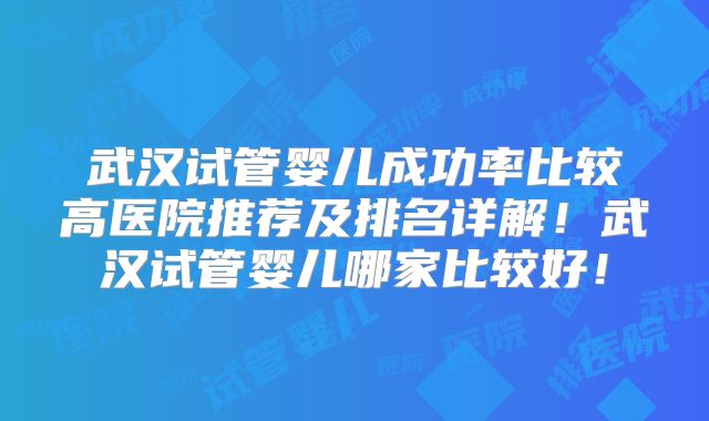 武汉试管婴儿成功率比较高医院推荐及排名详解！武汉试管婴儿哪家比较好！