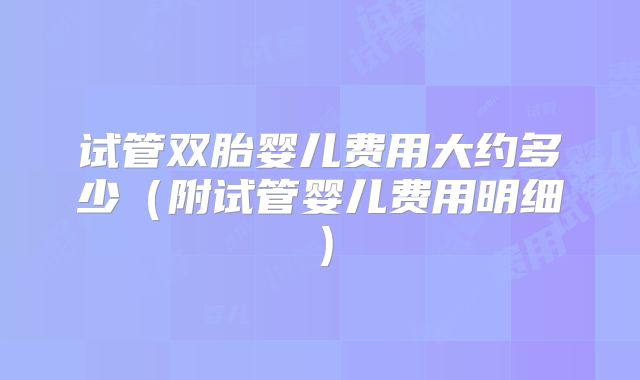 试管双胎婴儿费用大约多少（附试管婴儿费用明细）