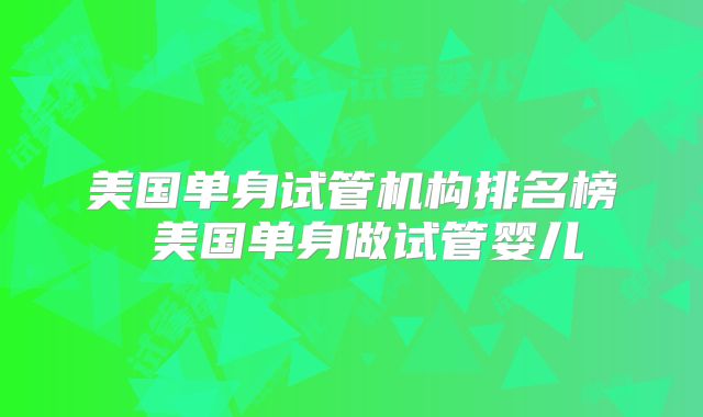 美国单身试管机构排名榜 美国单身做试管婴儿